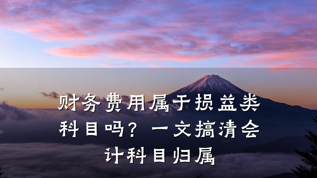 财务费用属于损益类科目吗?一文搞清会计科目归属
