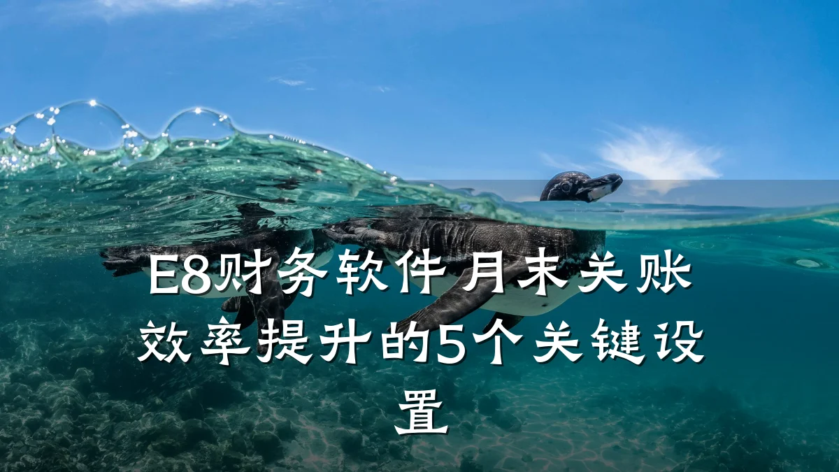 E8财务软件月末关账效率提升的5个关键设置