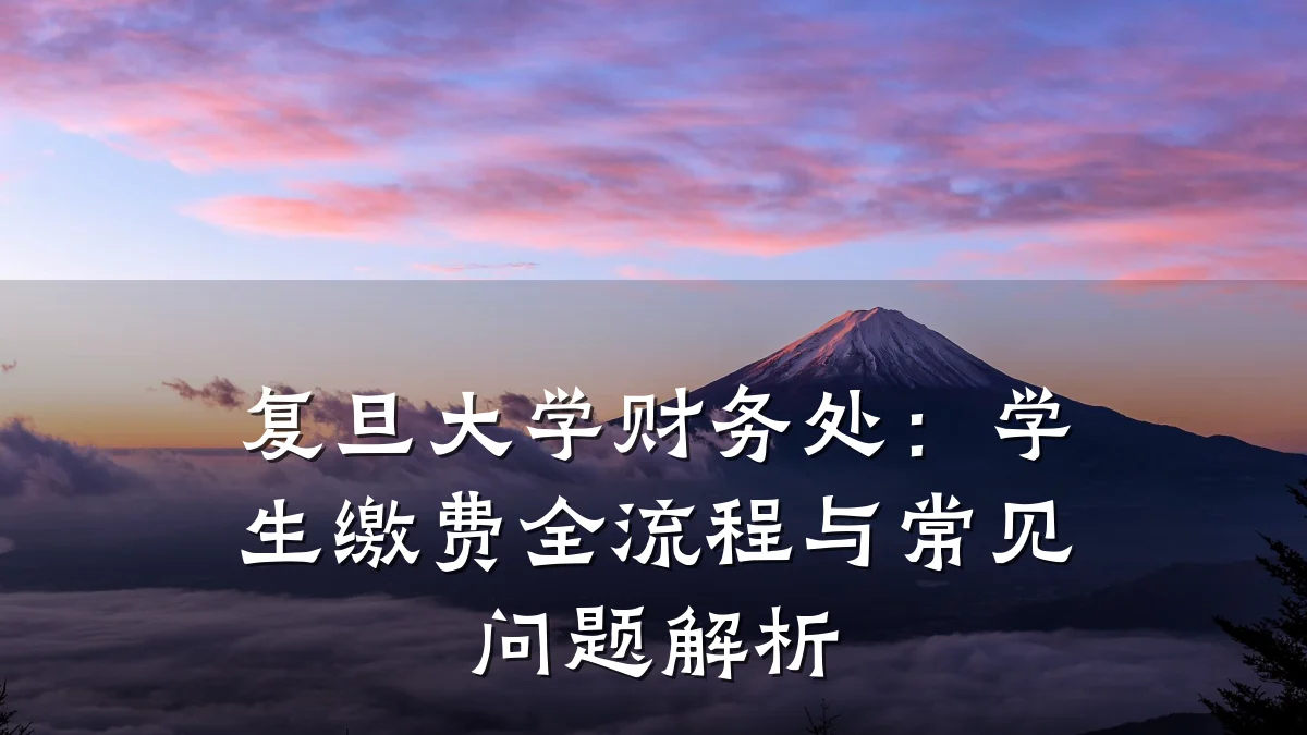 复旦大学财务处:学生缴费全流程与常见问题解析