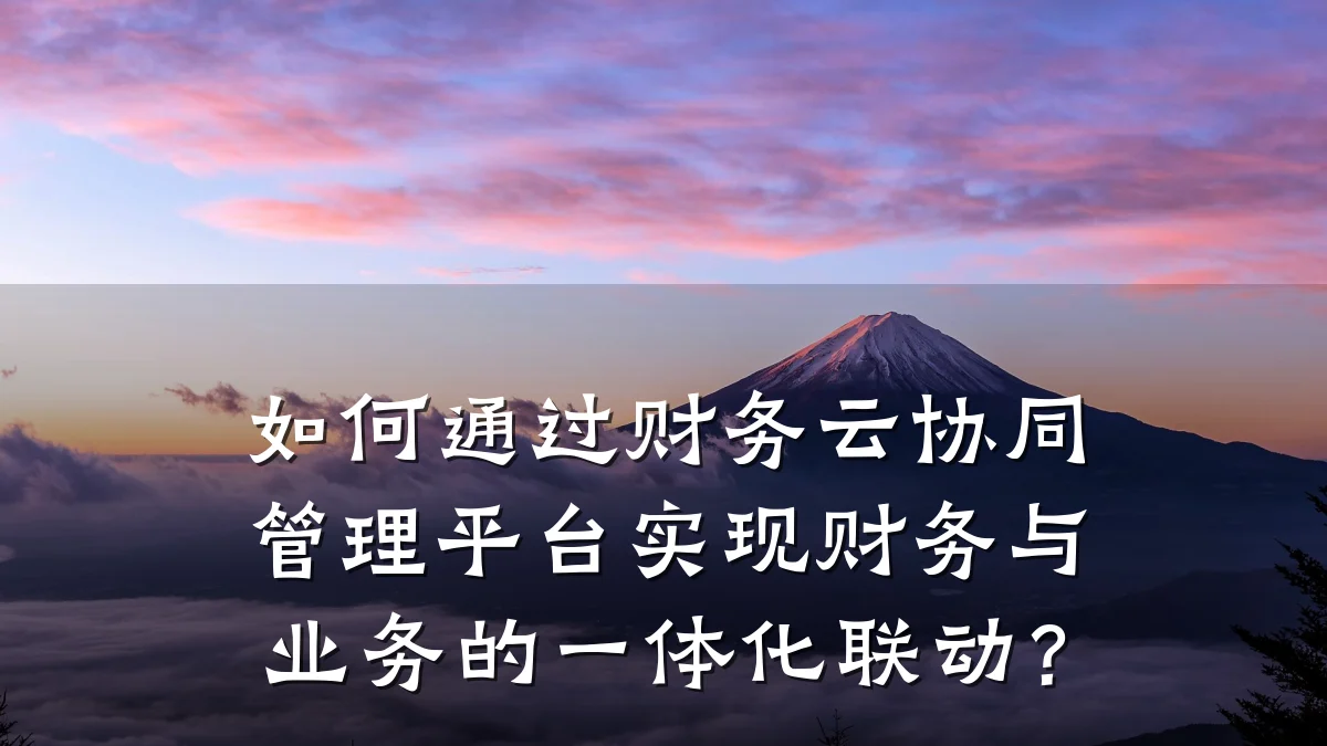 如何通过财务云协同管理平台实现财务与业务的一体化联动?