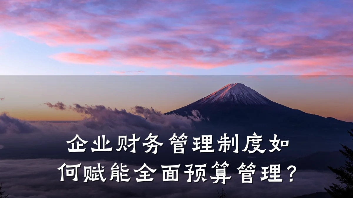 企业财务管理制度如何赋能全面预算管理?