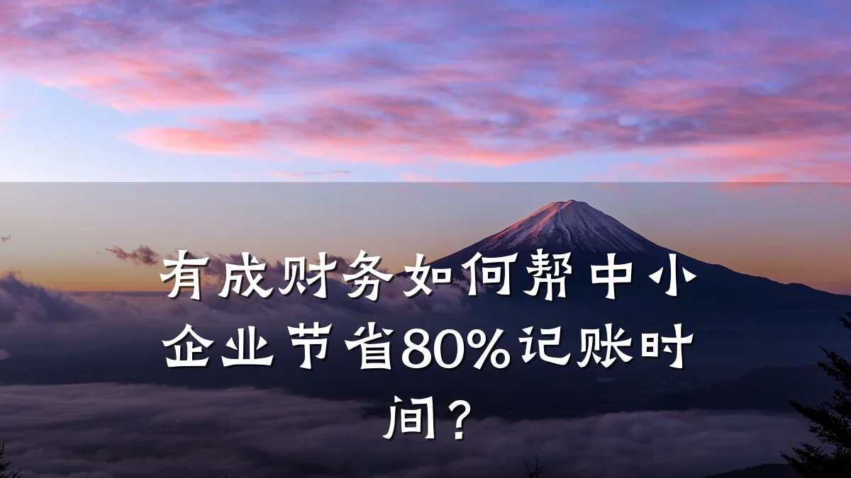 有成财务如何帮中小企业节省80%记账时间?