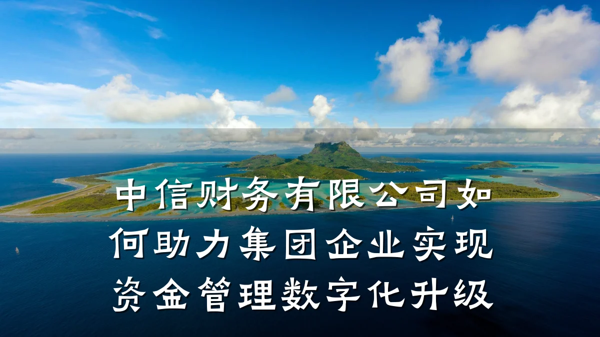 中信财务有限公司如何助力集团企业实现资金管理数字化升级