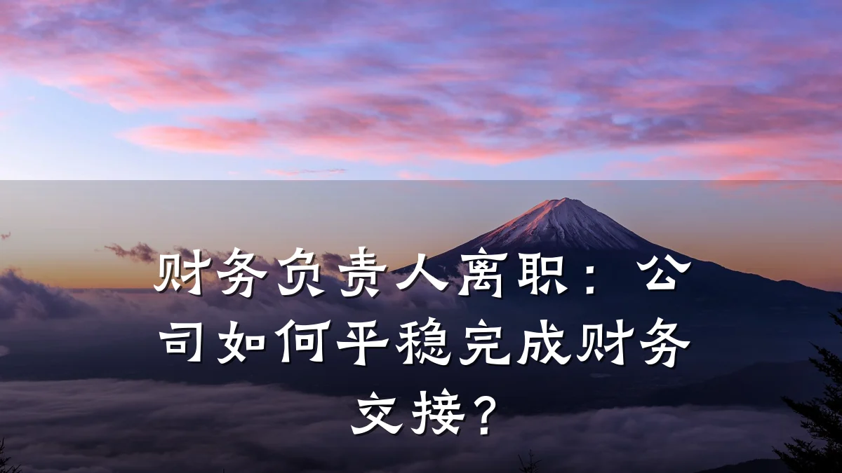 财务负责人离职:公司如何平稳完成财务交接?