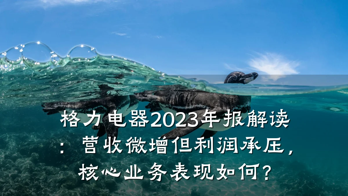 格力电器2023年报解读:营收微增但利润承压,核心业务表现如何?