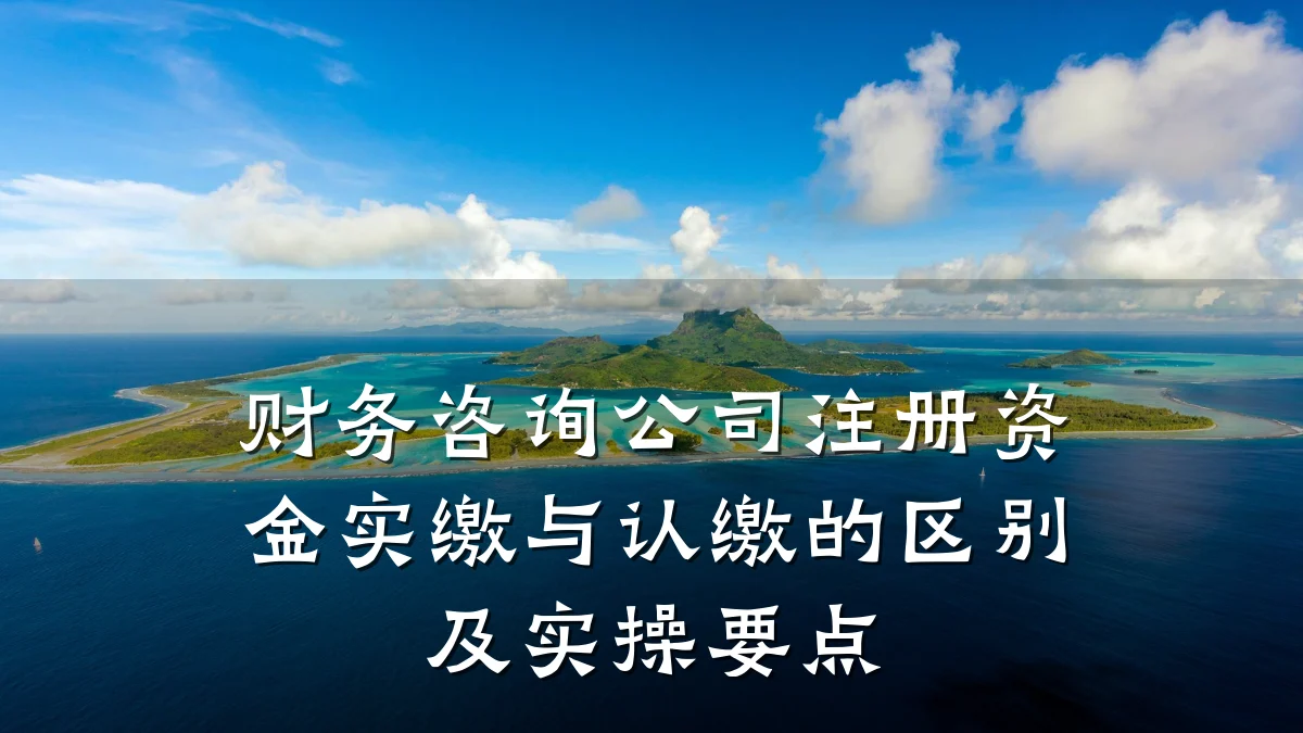 财务咨询公司注册资金实缴与认缴的区别及实操要点