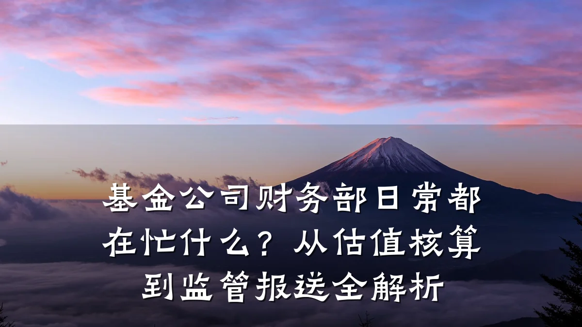 基金公司财务部日常都在忙什么?从估值核算到监管报送全解析