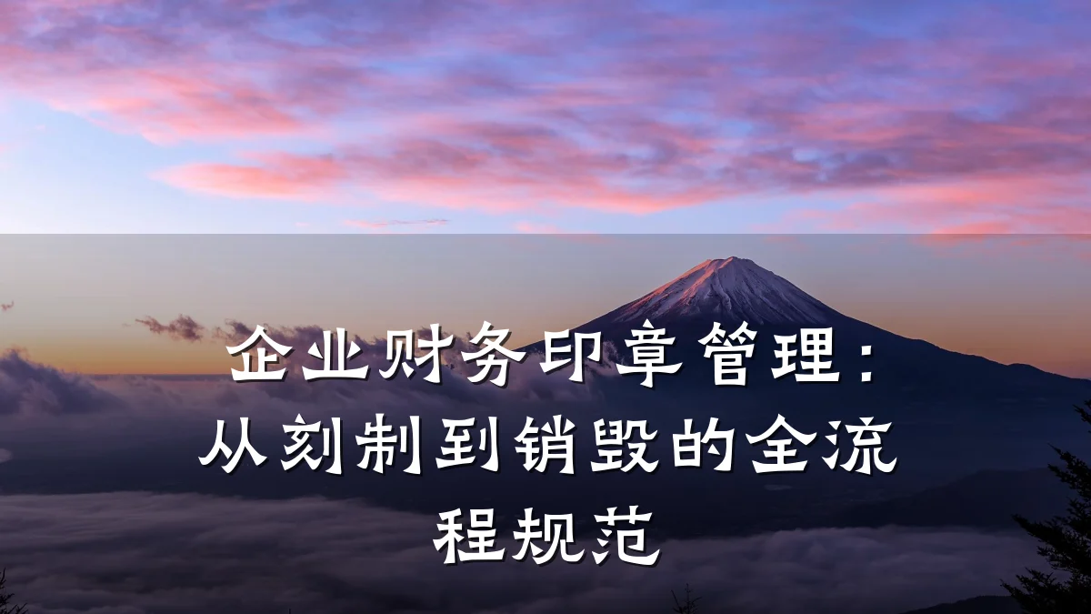 企业财务印章管理:从刻制到销毁的全流程规范