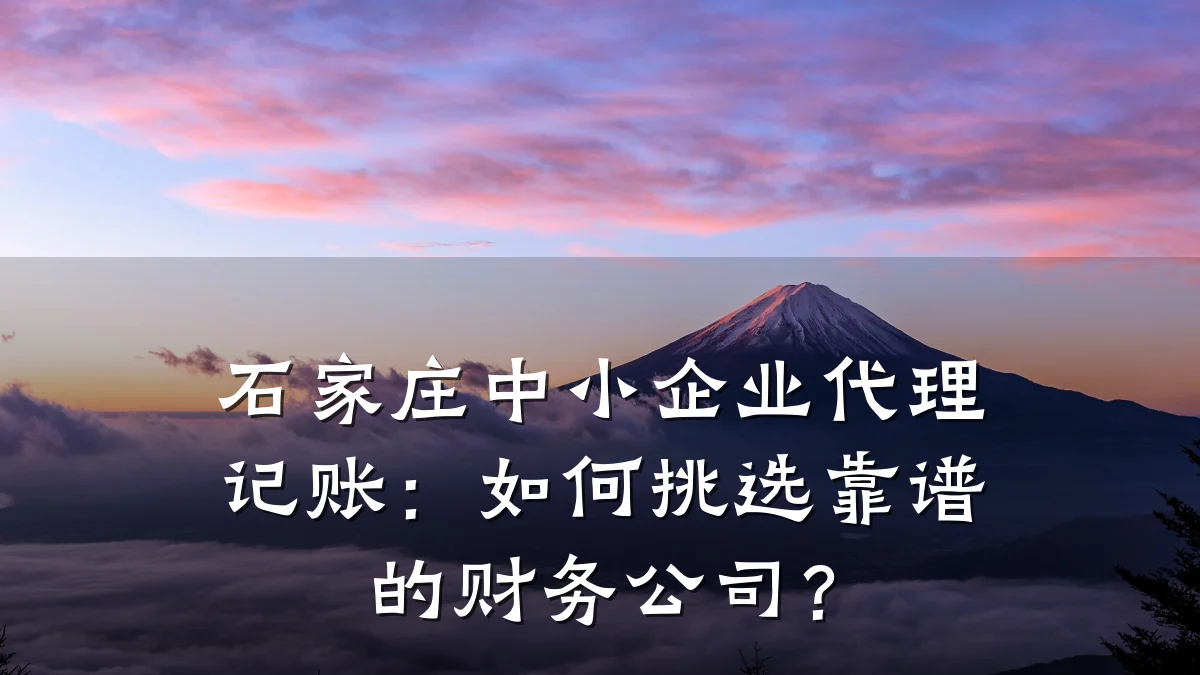 石家庄中小企业代理记账:如何挑选靠谱的财务公司?